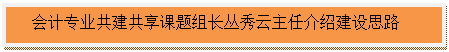 文本框:会计专业共建共享课题组长丛秀云主任介绍建设思路