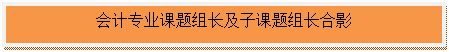 文本框:会计专业课题组长及子课题组长合影