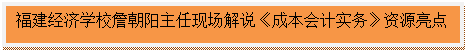 文本框:福建经济学校詹朝阳主任现场解说《成本会计实务》资源亮点